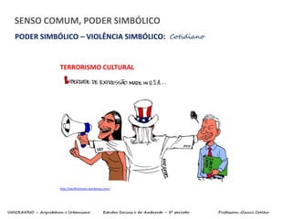 UNIGRANRIO – Arquitetura e Urbanismo Estudos Sociais e do Ambiente – 3º período Professora: Glauci Coelho
SENSO COMUM, PODER SIMBÓLICO
PODER SIMBÓLICO – VIOLÊNCIA SIMBÓLICO: Cotidiano
TERRORISMO CULTURAL
http://latuffcartoons.wordpress.com/
 