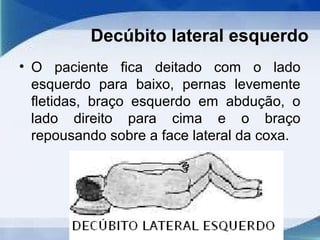 Decúbito lateral esquerdo
• O paciente fica deitado com o lado
esquerdo para baixo, pernas levemente
fletidas, braço esquerdo em abdução, o
lado direito para cima e o braço
repousando sobre a face lateral da coxa.
 