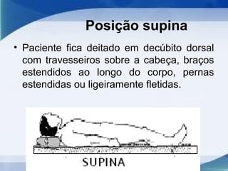 Posição supina
• Paciente fica deitado em decúbito dorsal
com travesseiros sobre a cabeça, braços
estendidos ao longo do corpo, pernas
estendidas ou ligeiramente fletidas.
 