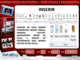 INSERIR 
ATRAVÉS DA GUIA INSERIR 
PODEREMOS INSERIR TABELA, 
IMAGEM, CLIP-ART, 
INSTANTÂNEO (PRINT DE 
TELA), E ÁLBUM DE 
FOTOGRAFIAS (QUE IREMOS 
VER EM OUTRA AULA) 
Turma: Aula: Pág: Data: 12/09/2014 
T 2506 A 02 14 à 19 
 