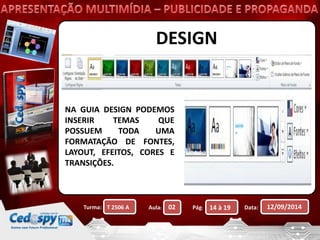 DESIGN 
NA GUIA DESIGN PODEMOS 
INSERIR TEMAS QUE 
POSSUEM TODA UMA 
FORMATAÇÃO DE FONTES, 
LAYOUT, EFEITOS, CORES E 
TRANSIÇÕES. 
Turma: Aula: Pág: Data: 12/09/2014 
T 2506 A 02 14 à 19 
 
