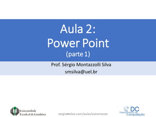 sergiomsilva.com/aulas/automacao
Aula 2:
Power Point
(parte1)
Prof. Sérgio Montazzolli Silva
smsilva@uel.br
 