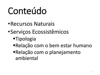 Conteúdo
•Recursos Naturais
•Serviços Ecossistêmicos
Tipologia
Relação com o bem estar humano
Relação com o planejamento
ambiental
2
 