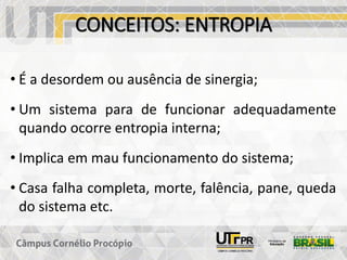CONCEITOS: ENTROPIA
• É a desordem ou ausência de sinergia;
• Um sistema para de funcionar adequadamente
quando ocorre entropia interna;
• Implica em mau funcionamento do sistema;
• Casa falha completa, morte, falência, pane, queda
do sistema etc.
 