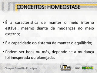 CONCEITOS: HOMEOSTASE
• É a característica de manter o meio interno
estável, mesmo diante de mudanças no meio
externo;
• É a capacidade do sistema de manter o equilíbrio;
• Podem ser boas ou más, depende se a mudança
foi inesperada ou planejada.
 