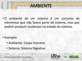 AMBIENTE
• O ambiente de um sistema é um conjunto de
elementos que não fazem parte do sistema, mas que
podem produzir mudanças no estado do sistema.
• Exemplo:
• Ambiente: Corpo Humano
• Sistema: Sistema Digestivo
 