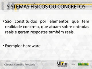 SISTEMAS FÍSICOS OU CONCRETOS
• São constituídos por elementos que tem
realidade concreta, que atuam sobre entradas
reais e geram respostas também reais.
• Exemplo: Hardware
 