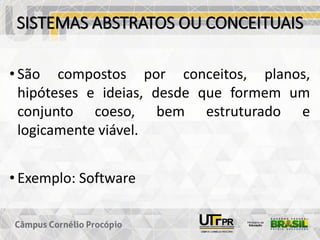 SISTEMAS ABSTRATOS OU CONCEITUAIS
• São compostos por conceitos, planos,
hipóteses e ideias, desde que formem um
conjunto coeso, bem estruturado e
logicamente viável.
• Exemplo: Software
 