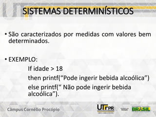 SISTEMAS DETERMINÍSTICOS
• São caracterizados por medidas com valores bem
determinados.
• EXEMPLO:
If idade > 18
then printf(“Pode ingerir bebida alcoólica”)
else printf(“ Não pode ingerir bebida
alcoólica”).
 