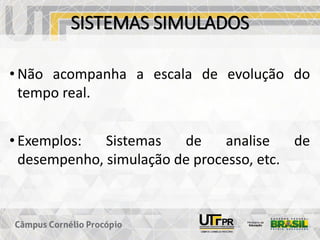 SISTEMAS SIMULADOS
• Não acompanha a escala de evolução do
tempo real.
• Exemplos: Sistemas de analise de
desempenho, simulação de processo, etc.
 