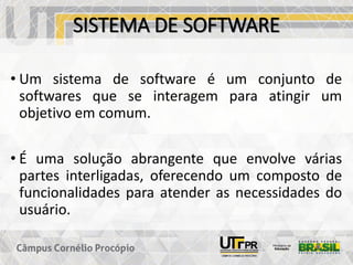 SISTEMA DE SOFTWARE
• Um sistema de software é um conjunto de
softwares que se interagem para atingir um
objetivo em comum.
• É uma solução abrangente que envolve várias
partes interligadas, oferecendo um composto de
funcionalidades para atender as necessidades do
usuário.
 