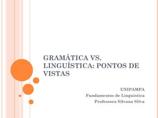 GRAMÁTICA VS. LINGUÍSTICA: PONTOS DE VISTAS UNIPAMPA Fundamentos de Linguística Professora Silvana Silva 