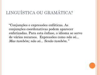LINGUÍSTICA OU GRAMÁTICA? “ Conjunções e expressões enfáticas. As conjunções coordenativas podem aparecer enfatizadas. Para esta ênfase, o idioma se serve de vários recursos.  Expressões como  não só... Mas também; não só... Senão também.” 