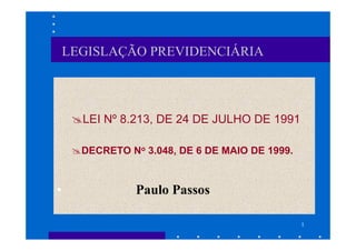 LEGISLAÇÃO PREVIDENCIÁRIA



      LEI Nº 8.213, DE 24 DE JULHO DE 1991

      DECRETO No 3.048, DE 6 DE MAIO DE 1999.


•               Paulo Passos

                                                1
 