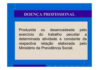 DOENÇA PROFISSIONAL


Produzida ou desencadeada pelo
exercício do trabalho peculiar a
determinada atividade e constante da
respectiva relação elaborada pelo
Ministério da Previdência Social.


                                  3
 