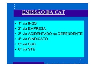 EMISSÃO DA CAT

•   1º via INSS
•   2º via EMPRESA
•   3º via ACIDENTADO ou DEPENDENTE
•   4º via SINDICATO
•   5º via SUS
•   6º via STE

                                 9
 