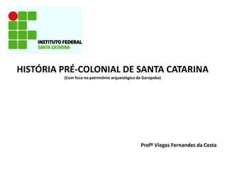 HISTÓRIA PRÉ-COLONIAL DE SANTA CATARINA
(Com foco no patrimônio arqueológico de Garopaba)
Profº Viegas Fernandes da Costa
 