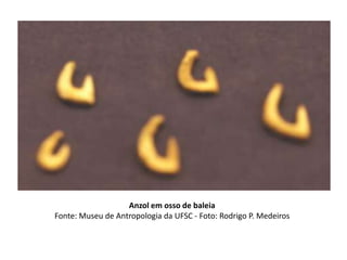 Anzol em osso de baleia
Fonte: Museu de Antropologia da UFSC - Foto: Rodrigo P. Medeiros
 