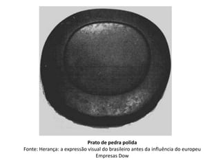 Prato de pedra polida
Fonte: Herança: a expressão visual do brasileiro antes da influência do europeu
Empresas Dow
 