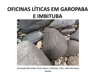 OFICINAS LÍTICAS EM GAROPABA
E IMBITUBA
Amolador/Brunidor. Porto Novo, Imbituba. Foto: João Henrique
Quoos
 