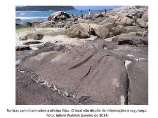 Turistas caminham sobre a oficina lítica. O local não dispõe de informações e segurança.
Foto: Juliani Walotek (janeiro de 2014)
 