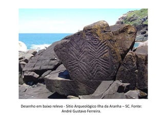 Desenho em baixo relevo - Sítio Arqueológico Ilha da Aranha – SC. Fonte:
André Gustavo Ferreira.
 