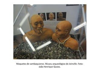 Maquetes de sambaquianos. Museu arqueológico de Joinville. Foto:
João Henrique Quoos.
 
