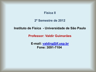Física II
2º Semestre de 2012
Instituto de Física - Universidade de São Paulo
Professor: Valdir Guimarães
E-mail: valdirg@if.usp.br
Fone: 3091-7104
 