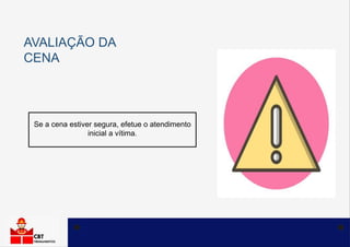 AVALIAÇÃO DA
CENA
Se a cena estiver segura, efetue o atendimento
inicial a vítima.
 