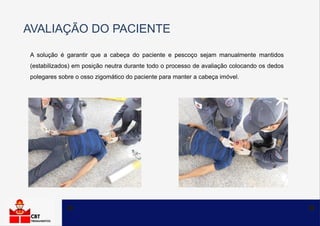 AVALIAÇÃO DO PACIENTE
A solução é garantir que a cabeça do paciente e pescoço sejam manualmente mantidos
(estabilizados) em posição neutra durante todo o processo de avaliação colocando os dedos
polegares sobre o osso zigomático do paciente para manter a cabeça imóvel.
 