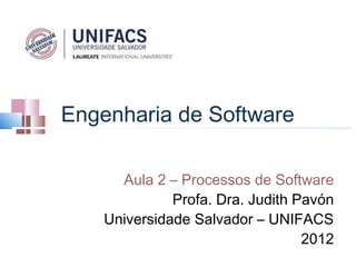 Engenharia de Software

      Aula 2 – Processos de Software
              Profa. Dra. Judith Pavón
    Universidade Salvador – UNIFACS
                                  2012
 