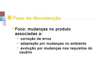  Fase de Manutenção
    Foco: mudanças no produto
     associadas a:
         correção de erros
         adaptação por mudanças no ambiente
     
          evolução por mudanças nos requisitos do
         usuário
 