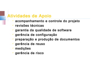 Atividades de Apoio
     acompanhamento e controle do projeto
     revisões técnicas
     garantia da qualidade de software
     gerência de configuração
     preparação e produção de documentos
     gerência de reuso
     medições
     gerência de risco
 