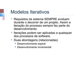 Modelos Iterativos
   Requisitos de sistema SEMPRE evoluem
    durante o decorrer de um projeto. Assim a
    iteração do processo sempre faz parte do
    desenvolvimento.
   Iterações podem ser aplicadas a quaisquer
    dos processos de software.
   Duas abordagens (relacionadas)
       Desenvolvimento espiral
       Desenvolvimento incremental
 