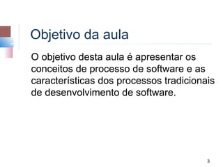 Objetivo da aula
O objetivo desta aula é apresentar os
conceitos de processo de software e as
características dos processos tradicionais
de desenvolvimento de software.




                                        3
 