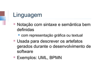 Linguagem
   Notação com sintaxe e semântica bem
    definidas
       com representação gráfica ou textual
   Usada para descrever os artefatos
    gerados durante o desenvolvimento de
    software
   Exemplos: UML, BPMN
 