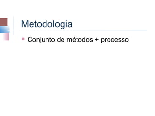 Metodologia
   Conjunto de métodos + processo
 