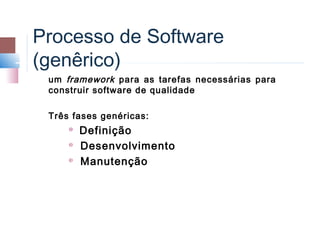 Processo de Software
(genêrico)
 um framework para as tarefas necessárias para
 construir software de qualidade

 Três fases genéricas:
     
         Definição
        Desenvolvimento
        Manutenção
 