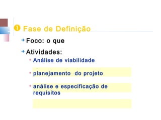  Fase de Definição
    Foco: o que
    Atividades:
     
         Análise de viabilidade

        planejamento do projeto

        análise e especificação de
         requisitos
 