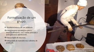 Formalização de um
grupo.
❖ Estabelecimento de um estatuto.
❖Planejamento estratégico para o
empreendimento, com metas precisas e
planejamento operacional.
❖Mensuração de recursos.
❖Adequação do mercado aos métodos de
produção.
• DISCIPLINA: DES0098 Moda e Artesanato
• PROFESSORA: Samara Sousa
 