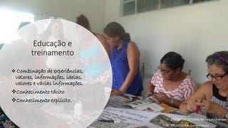 Educação e
treinamento
❖ Combinação de experiências,
valores, informações, ideias,
valores e várias informações.
❖Conhecimento tácito
❖Conhecimento explícito.
• DISCIPLINA: DES0098 Moda e Artesanato
• PROFESSORA: Samara Sousa
 