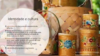 Identidade e cultura
❖ Identidade é o Conjunto de características
próprias.
❖ Essas características concentram-se no
artesão na comunidade ou no grupo onde estão
inseridos, na matéria prima ou no modo de
fazer e no uso do objeto.
❖ Cultura é o desenvolvimento de um grupo, um
povo, uma nação, quanto aos aspectos de vida
coletiva, relacionados à produção e
transmissão de conhecimentos, à criação
intelectual e artística.
❖ Um estado de progresso e movimento.
• DISCIPLINA: DES0098 Moda e Artesanato
• PROFESSORA: Samara Sousa
 