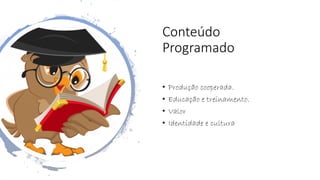Conteúdo
Programado
• Produção cooperada.
• Educação e treinamento.
• Valor
• Identidade e cultura
 