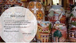 Bem cultural
❖ é o produto do processo de formação
cultural, portador de valores que podem
ser legados para sociedade futura.
❖Pode apresentar-se como um bem
material.
❖Patrimônio Cultural.
IEPHA, 2005
• DISCIPLINA: DES0098 Moda e Artesanato
• PROFESSORA: Samara Sousa
 