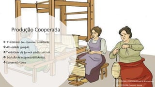 Produção Cooperada
❖ Trabalhar em comum, colaborar.
❖Atividade grupal.
❖Trabalhar de forma participativa.
❖ Divisão de responsabilidades.
❖Cooperativismo
• DISCIPLINA: DES0098 Moda e Artesanato
• PROFESSORA: Samara Sousa
 