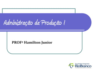 Administração da Produção I

   PROFº Hamilton Junior
 