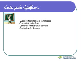 Custo pode significar...
          -Custo de tecnologias e instalações
          -Custo de funcionários
          -Compra de materiais e serviços
          -Custo de mão de obra
 