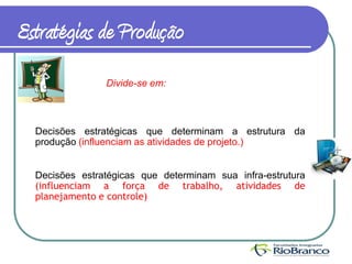 Estratégias de Produção
                Divide-se em:



  Decisões estratégicas que determinam a estrutura da
  produção (influenciam as atividades de projeto.)


  Decisões estratégicas que determinam sua infra-estrutura
  (influenciam a força de trabalho, atividades de
  planejamento e controle)
 
