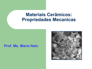 Materiais Cerâmicos:
Propriedades Mecanicas

Prof. Me. Maria Nalu

 