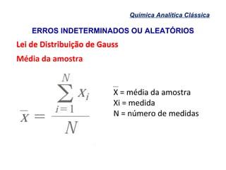 ERROS INDETERMINADOS OU ALEATÓRIOS
Química Analítica Clássica
Lei de Distribuição de GaussLei de Distribuição de Gauss
Média da amostra
X = média da amostra
Xi = medida
N = número de medidas
 